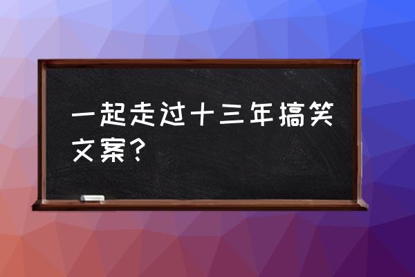 和朋友一起度过美好时光的话语 一起走过十三年搞笑文案？