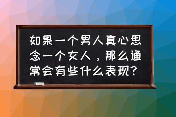 男人讨厌一个女人的表现 如果一个男人真心思念一个女人，那么通常会有些什么表现？