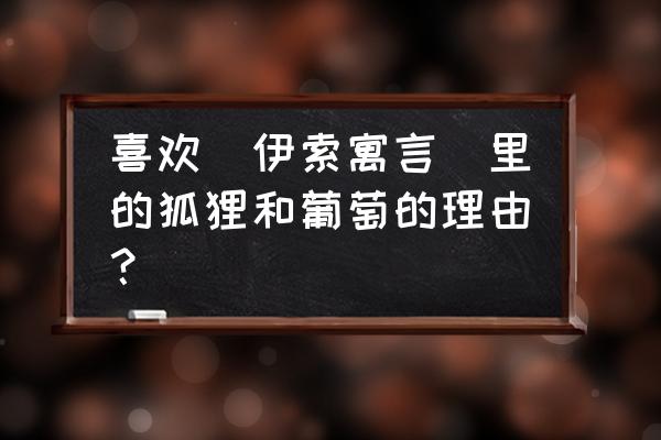 伊索寓言30字狐狸和葡萄的故事 喜欢（伊索寓言）里的狐狸和葡萄的理由？