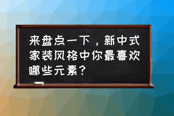 经典新中式家居赏析 来盘点一下，新中式家装风格中你最喜欢哪些元素？