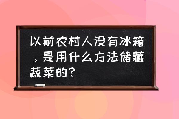 没有冰箱夏天保存食物的小妙招 以前农村人没有冰箱，是用什么方法储藏蔬菜的？