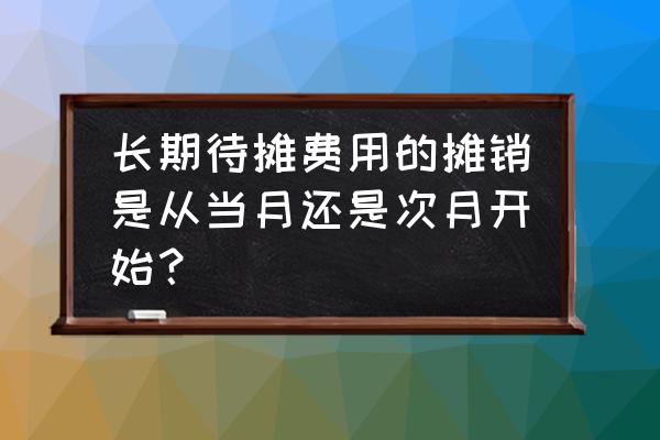 待摊费用分几个月摊销可以吗 长期待摊费用的摊销是从当月还是次月开始？