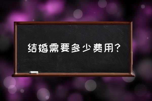 结婚男方费用明细表 结婚需要多少费用？