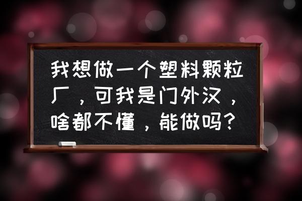 塑料造粒有几种机器哪种容易操作 我想做一个塑料颗粒厂，可我是门外汉，啥都不懂，能做吗？