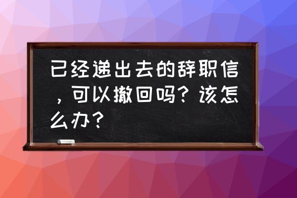 女白领离职注意什么 已经递出去的辞职信，可以撤回吗？该怎么办？