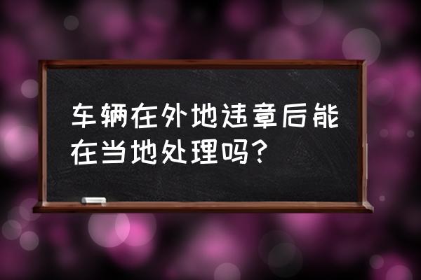 车子在外地违章了怎么处理 车辆在外地违章后能在当地处理吗？