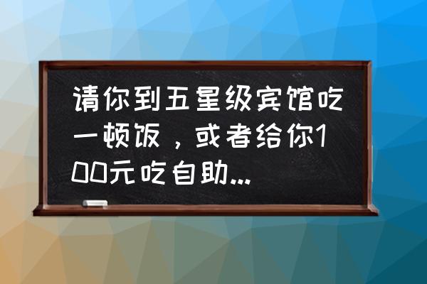 自己一个人吃自助餐丢人吗 请你到五星级宾馆吃一顿饭，或者给你100元吃自助餐，二选一，你会选哪个？