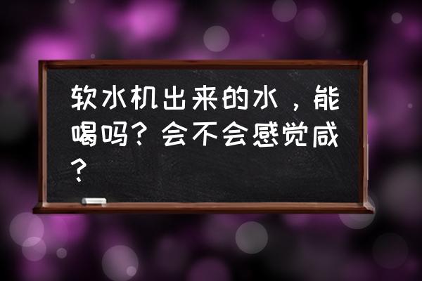 加了软水盐的水能喝吗 软水机出来的水，能喝吗？会不会感觉咸？