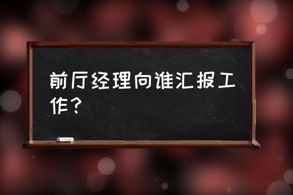 生产主管怎么向经理汇报工作 前厅经理向谁汇报工作？