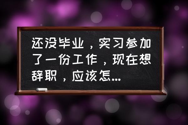 辞职的理由我该怎样写 还没毕业，实习参加了一份工作，现在想辞职，应该怎么委婉一点去说？