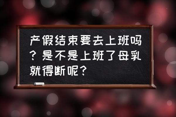 产假结束没人通知上班怎么处理 产假结束要去上班吗？是不是上班了母乳就得断呢？