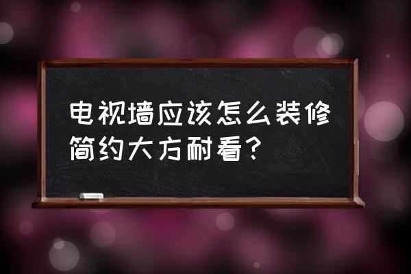 电视墙怎么装修大气好看 电视墙应该怎么装修简约大方耐看？