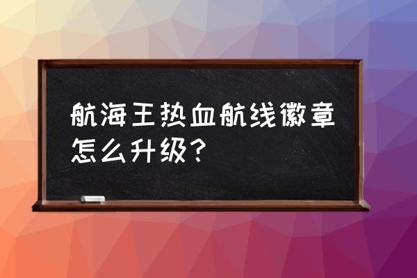 航海王热血航线如何快速升级战力 航海王热血航线徽章怎么升级？