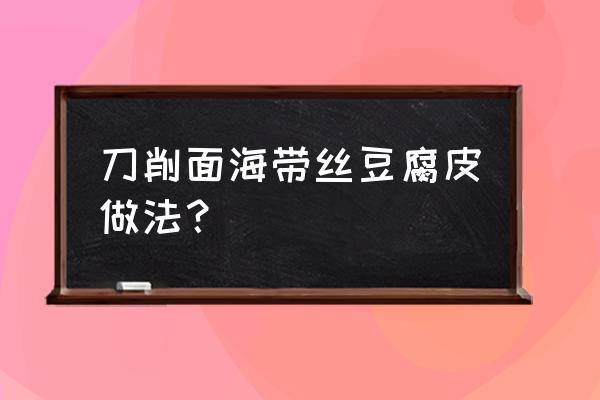 凉拌海带豆皮的做法 刀削面海带丝豆腐皮做法？