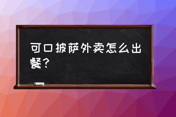 可口的披萨无限钻石版 可口披萨外卖怎么出餐？