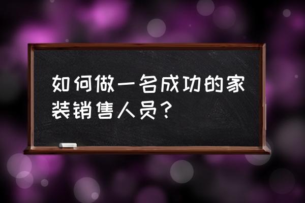 装修销售技巧和话术培训心得体会 如何做一名成功的家装销售人员？