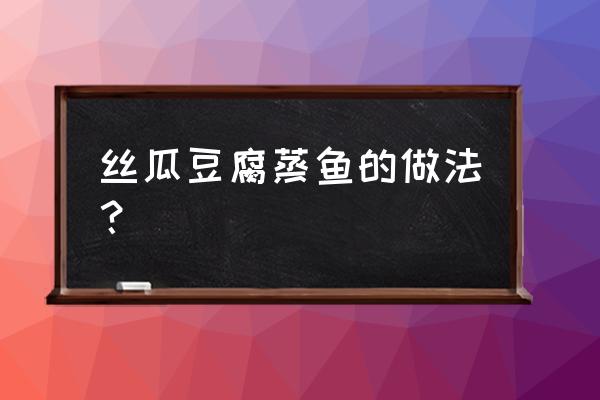 丝瓜豆腐鱼汤能不能一起吃 丝瓜豆腐蒸鱼的做法？