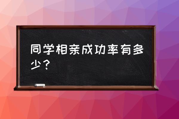 相亲成功率是不是非常低呢 同学相亲成功率有多少？