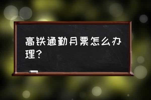 计次票怎么购买 高铁通勤月票怎么办理？