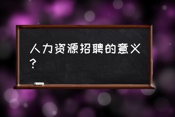 人力资源招聘专员是做什么的 人力资源招聘的意义？