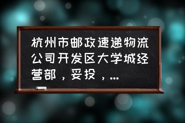 物流公司电话号码大全 杭州市邮政速递物流公司开发区大学城经营部，妥投，传媒生活收发章收，这样的话快递要去哪里拿急急急？