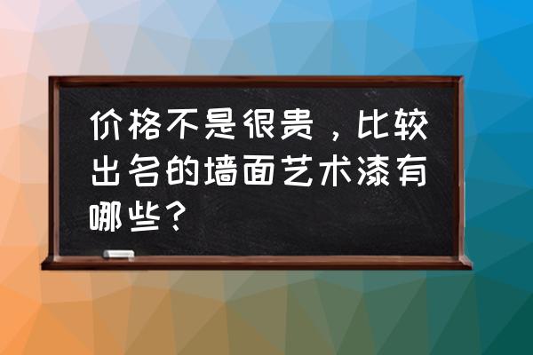 口碑最好的内墙涂料 价格不是很贵，比较出名的墙面艺术漆有哪些？