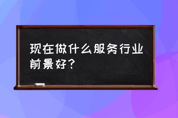 中国十大热门行业 现在做什么服务行业前景好？