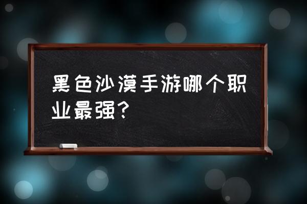 黑色沙漠国服女巫技能怎么配置 黑色沙漠手游哪个职业最强？