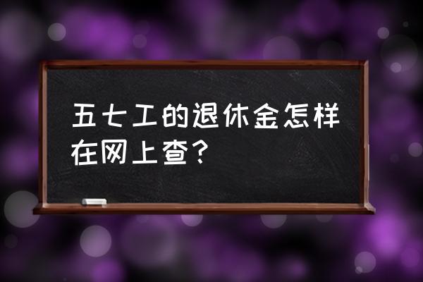 微信个人养老金查询入口 五七工的退休金怎样在网上查？