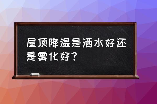 高层顶楼怎么降温效果最好 屋顶降温是洒水好还是雾化好？