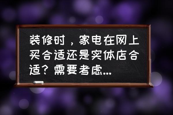 购买家电的建议 装修时，家电在网上买合适还是实体店合适？需要考虑什么问题呢？