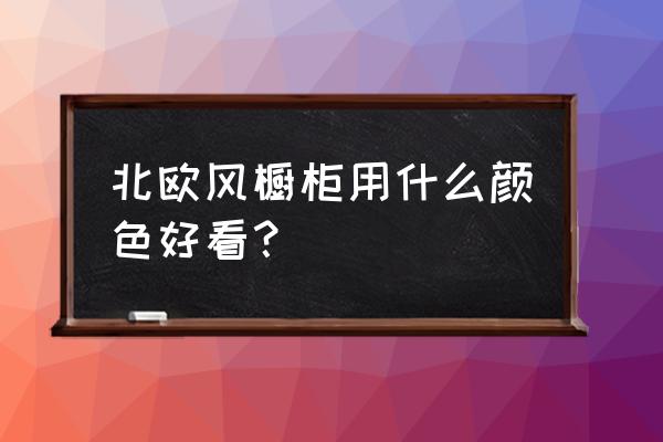 耐看的橱柜的颜色搭配 北欧风橱柜用什么颜色好看？