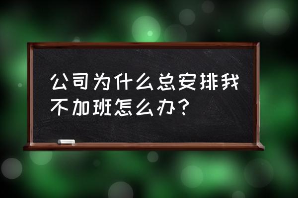 领班故意为难员工不给加班怎么办 公司为什么总安排我不加班怎么办？