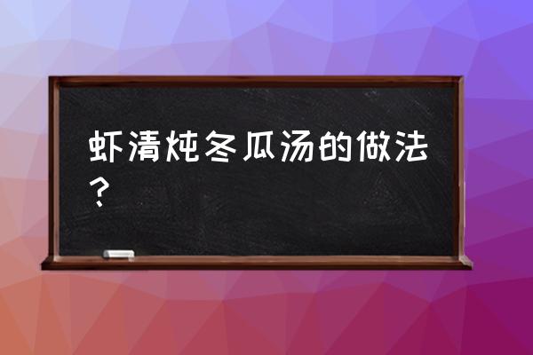 冬瓜竹笋汤的做法 虾清炖冬瓜汤的做法？