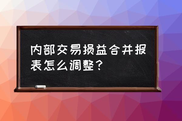 手把手教你合并报表 内部交易损益合并报表怎么调整？