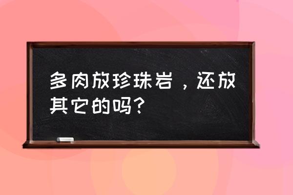 多肉植物哪些好过夏天 多肉放珍珠岩，还放其它的吗？