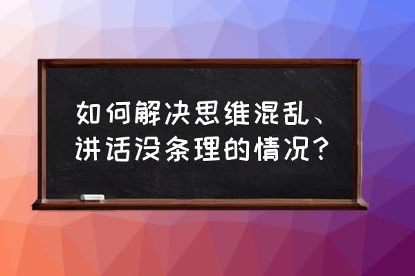 怎么去改变自己的思路想法 如何解决思维混乱、讲话没条理的情况？