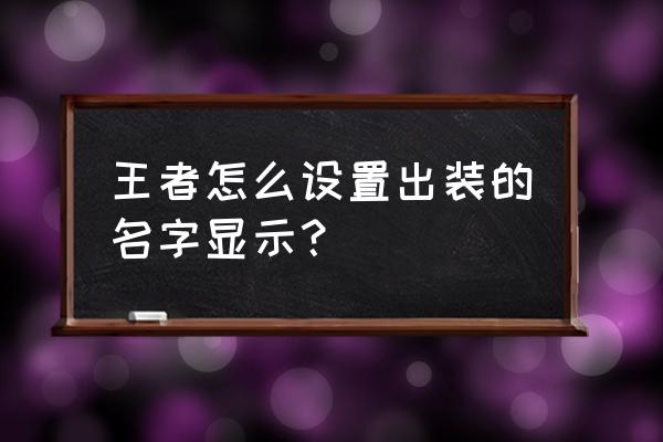 王者荣耀改名字后不显示怎么办 王者怎么设置出装的名字显示？