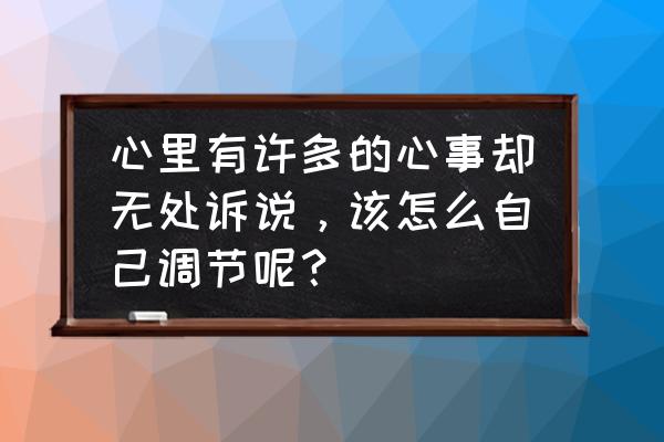 如何不让自己反复纠结一件事 心里有许多的心事却无处诉说，该怎么自己调节呢？