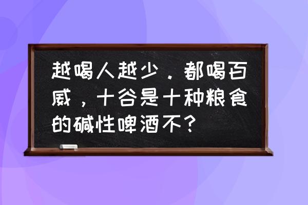 六种人不能喝啤酒 越喝人越少。都喝百威，十谷是十种粮食的碱性啤酒不？