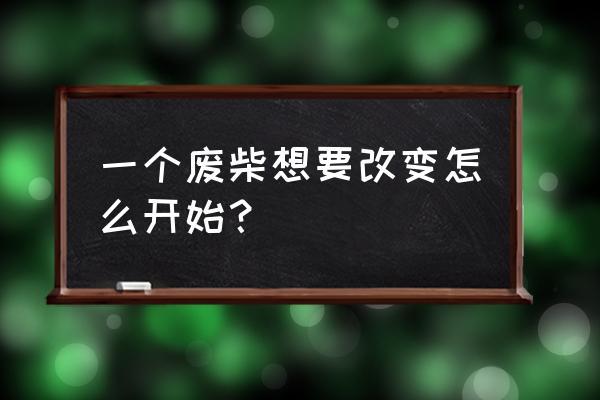 怎么改变自己独善其身 一个废柴想要改变怎么开始？