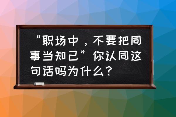 职场交友禁忌 “职场中，不要把同事当知己”你认同这句话吗为什么？