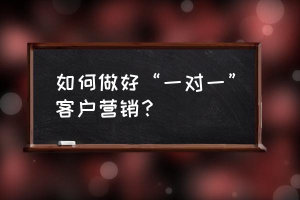 怎么对待顾客才是最好的 如何做好“一对一”客户营销？