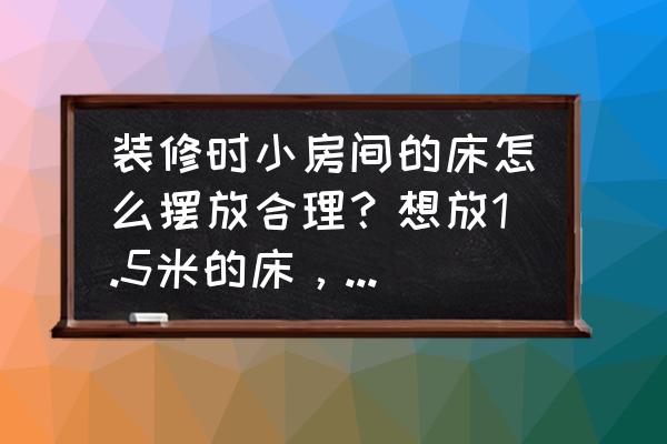 小卧室装修最佳方案 装修时小房间的床怎么摆放合理？想放1.5米的床，不是榻榻米？