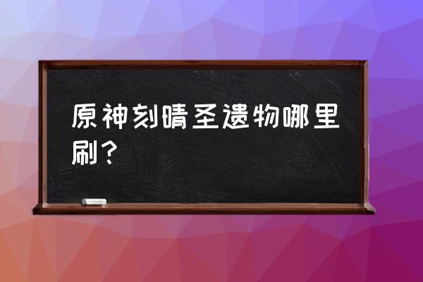 原神的刻晴圣遗物怎么搭配 原神刻晴圣遗物哪里刷？