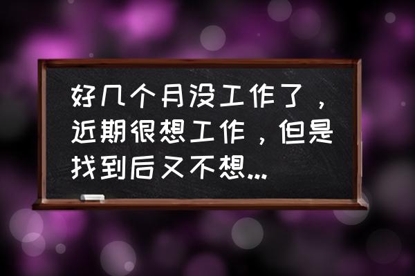 怎么看自己什么时候换工作 好几个月没工作了，近期很想工作，但是找到后又不想去工作，好害怕工作，自我感觉特差劲，不知怎么办才好？