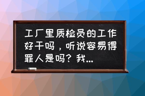 内向的人适合去工厂工作吗 工厂里质检员的工作好干吗，听说容易得罪人是吗？我是男生，性格比较内向适合干这个工作不？