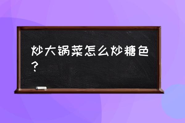 红烧肉大锅菜正宗做法 炒大锅菜怎么炒糖色？