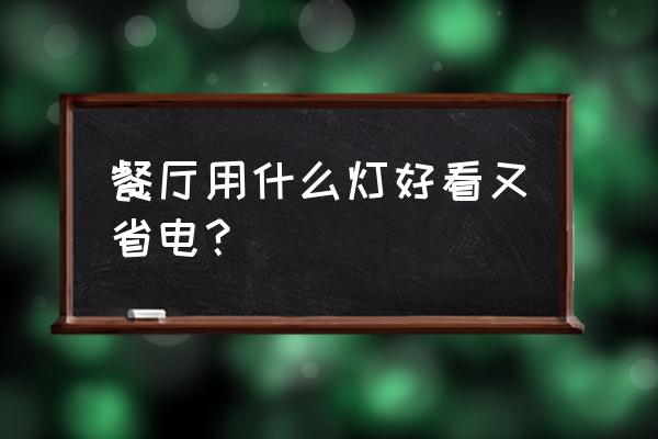 灯具怎么选好看又耐用省电 餐厅用什么灯好看又省电？