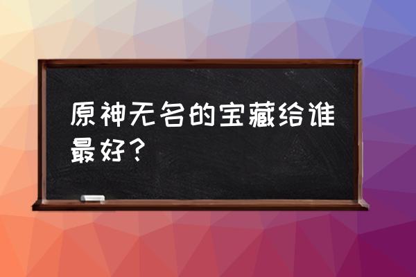 原神无名武士任务攻略 原神无名的宝藏给谁最好？